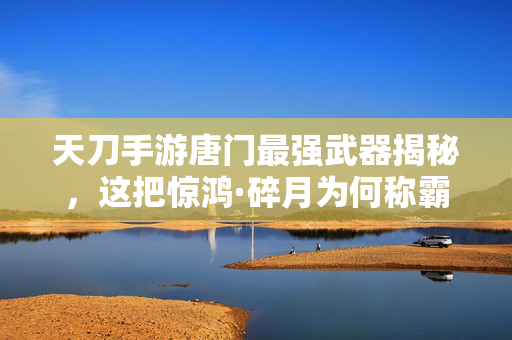 天刀手游唐门最强武器揭秘,这把惊鸿·碎月为何称霸战场?天刀手游唐门惊鸿·碎月,最强武器称霸战场