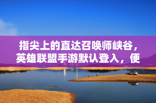 指尖上的直达召唤师峡谷，英雄联盟手游默认登入，便捷与安全的博弈，指尖直达召唤师峡谷，英雄联盟手游默认登录的便捷与安全博弈