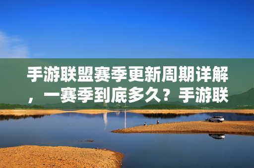 手游联盟赛季更新周期详解，一赛季到底多久？手游联盟赛季更新周期详解，一赛季到底多久？