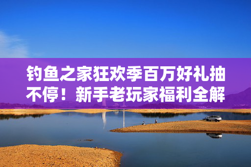 钓鱼之家狂欢季百万好礼抽不停！新手老玩家福利全解锁，你的幸运鱼竿已就位！钓鱼之家狂欢季，百万好礼抽不停，新老玩家福利全解锁！