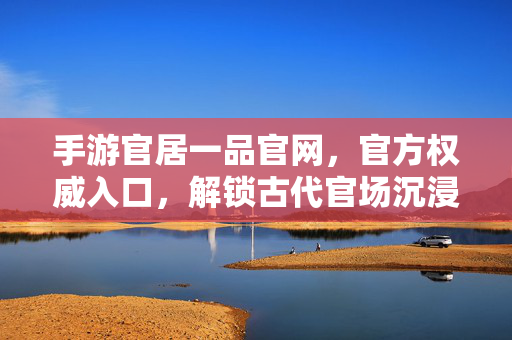 手游官居一品官网，官方权威入口，解锁古代官场沉浸式体验，官居一品手游官网，官方权威入口，解锁古代官场沉浸式体验
