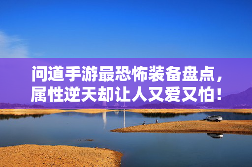 问道手游最恐怖装备盘点，属性逆天却让人又爱又怕！问道手游最恐怖装备，属性逆天，让人又爱又怕！