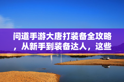 问道手游大唐打装备全攻略，从新手到装备达人，这些技巧你必须知道！问道手游大唐打装备全攻略，从新手到装备达人的必备技巧