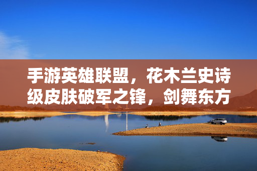 手游英雄联盟，花木兰史诗级皮肤破军之锋，剑舞东方，荣耀再启，手游英雄联盟花木兰史诗皮肤破军之锋，剑舞东方荣耀再启