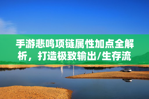 手游悲鸣项链属性加点全解析，打造极致输出/生存流攻略，手游悲鸣项链属性加点全解析，极致输出/生存流攻略