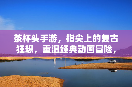 茶杯头手游，指尖上的复古狂想，重温经典动画冒险，茶杯头手游，指尖复古狂想