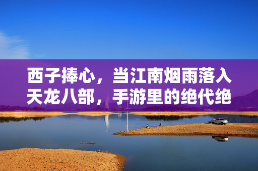 西子捧心，当江南烟雨落入天龙八部，手游里的绝代绝学，烟雨江南入天龙，西子捧心绝代功