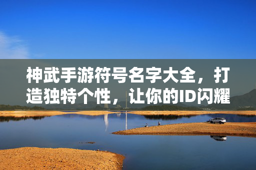 神武手游符号名字大全，打造独特个性，让你的ID闪耀三界，神武手游符号名字大全，打造个性ID闪耀三界