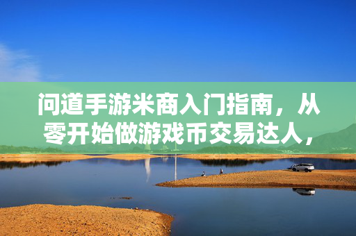 问道手游米商入门指南，从零开始做游戏币交易达人，问道手游米商入门指南，从零开始做游戏币交易达人