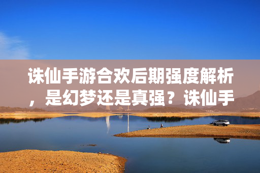 诛仙手游合欢后期强度解析,是幻梦还是真强?诛仙手游合欢后期强度解析,幻梦还是真强?