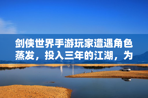 剑侠世界手游玩家遭遇角色蒸发，投入三年的江湖，为何一夜清零？剑侠世界手游，三年江湖一夜蒸发，玩家投入为何清零？
