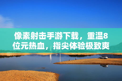 像素射击手游下载，重温8位元热血，指尖体验极致爽快射击！8位元热血像素射击手游，指尖极致爽快