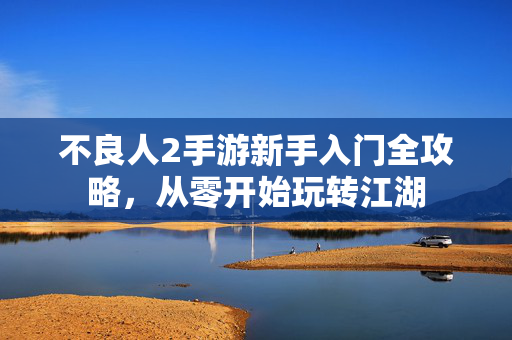 不良人2手游新手入门全攻略，从零开始玩转江湖