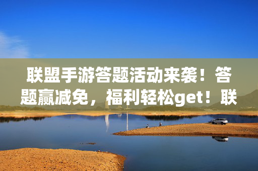 联盟手游答题活动来袭！答题赢减免，福利轻松get！联盟手游答题赢减免，福利轻松get！