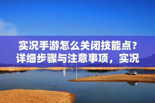 实况手游怎么关闭技能点？详细步骤与注意事项，实况手游关闭技能点教程，详细步骤与注意事项