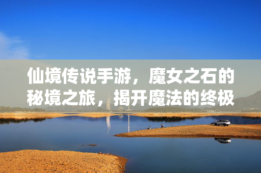 仙境传说手游，魔女之石的秘境之旅，揭开魔法的终极奥秘，魔女之石的秘境之旅，仙境传说手游的魔法终极奥秘