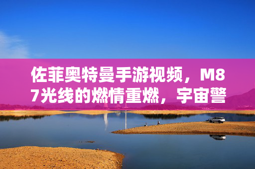 佐菲奥特曼手游视频，M87光线的燃情重燃，宇宙警备队长的指尖战场，佐菲奥特曼手游，M87光线燃情重燃，宇宙警备队长指尖战场
