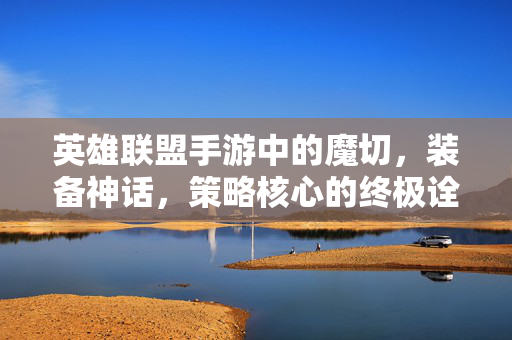 英雄联盟手游中的魔切，装备神话，策略核心的终极诠释，英雄联盟手游魔切，神话装备策略核心的终极诠释