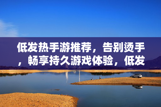 低发热手游推荐，告别烫手，畅享持久游戏体验，低发热手游推荐，告别烫手，畅玩持久