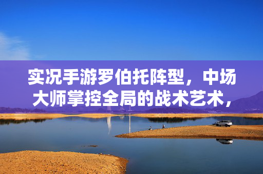 实况手游罗伯托阵型，中场大师掌控全局的战术艺术，实况手游罗伯托阵型，中场大师掌控全局的战术艺术