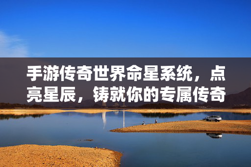 手游传奇世界命星系统，点亮星辰，铸就你的专属传奇之路，手游传奇世界，点亮星辰，铸就专属传奇之路