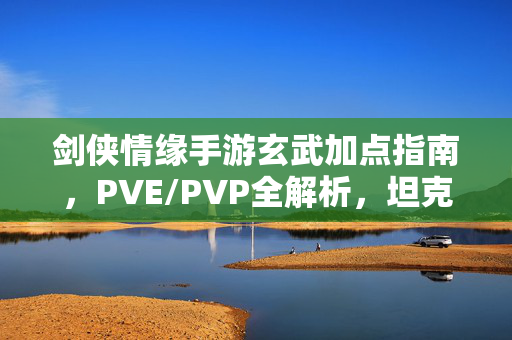 剑侠情缘手游玄武加点指南，PVE/PVP全解析，坦克进阶不迷路，剑侠情缘手游玄武坦克加点指南，PVE/PVP全解析，进阶不迷路