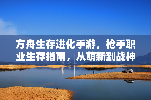 方舟生存进化手游，枪手职业生存指南，从萌新到战神，方舟生存进化手游枪手生存指南，从萌新到战神