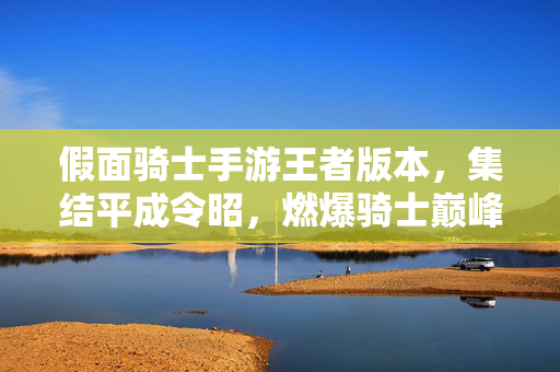 假面骑士手游王者版本，集结平成令昭，燃爆骑士巅峰之战！假面骑士手游王者版，平成令昭集结，燃爆巅峰之战
