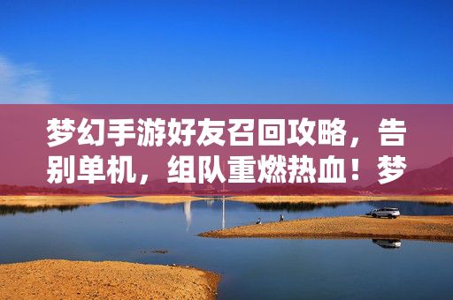 梦幻手游好友召回攻略,告别单机,组队重燃热血!梦幻手游好友召回攻略,告别单机,组队重燃热血!