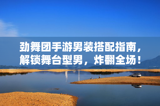 劲舞团手游男装搭配指南,解锁舞台型男,炸翻全场!劲舞团手游男装搭配指南,解锁舞台型男炸翻全场!