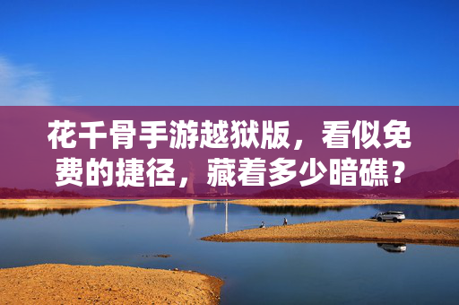 花千骨手游越狱版，看似免费的捷径，藏着多少暗礁？花千骨手游越狱版，免费捷径背后的暗礁