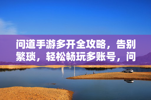 问道手游多开全攻略，告别繁琐，轻松畅玩多账号，问道手游多开全攻略，告别繁琐，轻松畅玩多账号