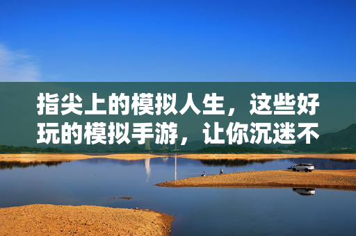 指尖上的模拟人生,这些好玩的模拟手游,让你沉迷不止!指尖模拟人生,好玩的模拟手游让你沉迷不止!