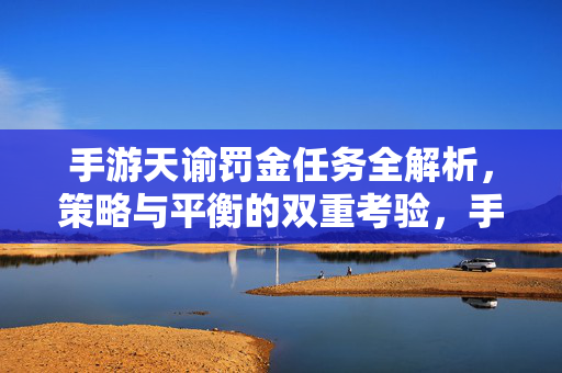 手游天谕罚金任务全解析，策略与平衡的双重考验，手游天谕罚金任务全解析，策略与平衡的双重考验