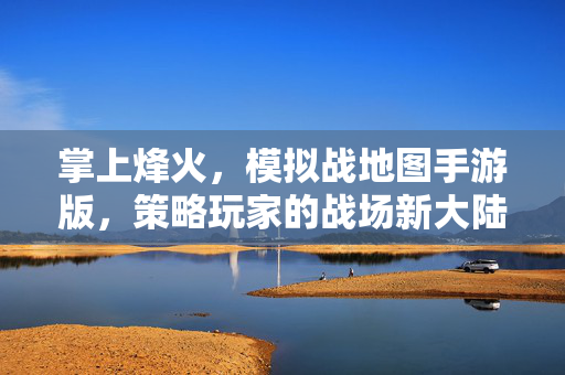 掌上烽火，模拟战地图手游版，策略玩家的战场新大陆，掌上烽火，策略战地图手游新大陆