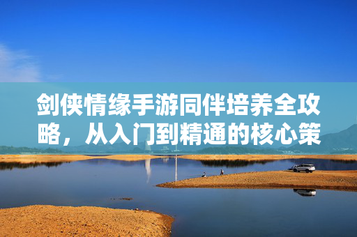 剑侠情缘手游同伴培养全攻略，从入门到精通的核心策略，剑侠情缘手游同伴培养全攻略，从入门到精通的核心策略