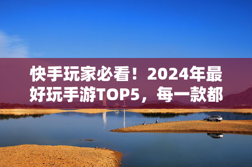 快手玩家必看！2024年最好玩手游TOP5，每一款都让你停不下来！快手玩家必看！2024年最好玩手游TOP5，每一款都让你停不下来！