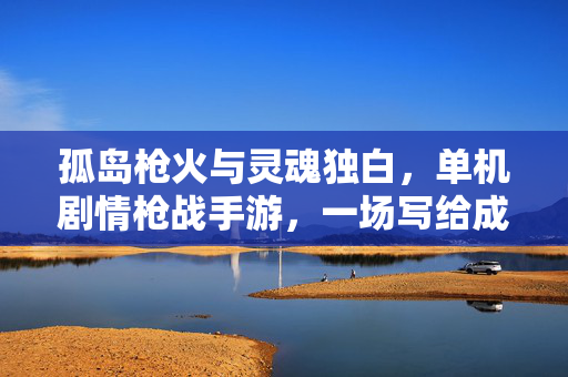 孤岛枪火与灵魂独白，单机剧情枪战手游，一场写给成年人的英雄诗，孤岛枪火与灵魂独白，成年人的英雄诗