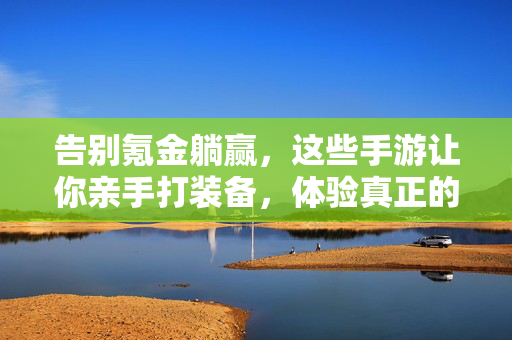 告别氪金躺赢，这些手游让你亲手打装备，体验真正的成长快感！告别氪金躺赢，亲手打装备，这才是真正的成长快感！