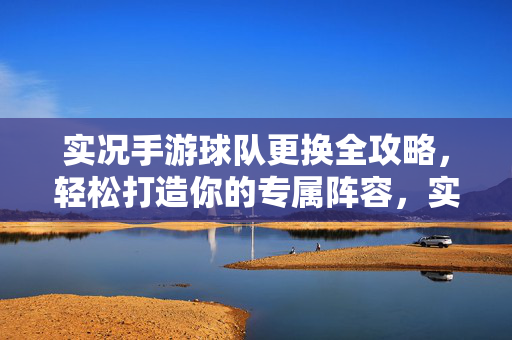 实况手游球队更换全攻略，轻松打造你的专属阵容，实况手游球队更换全攻略，轻松打造专属阵容