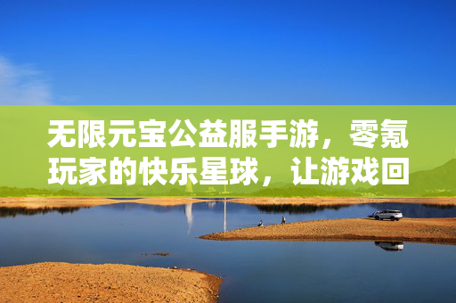 无限元宝公益服手游,零氪玩家的快乐星球,让游戏回归纯粹,无限元宝公益服,零氪玩家的快乐星球,游戏回归纯粹