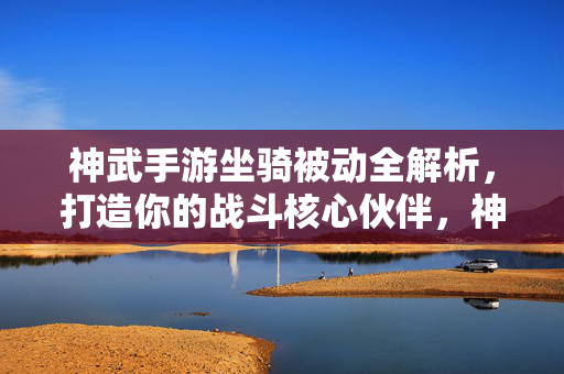 神武手游坐骑被动全解析，打造你的战斗核心伙伴，神武手游坐骑被动全解析，打造战斗核心伙伴