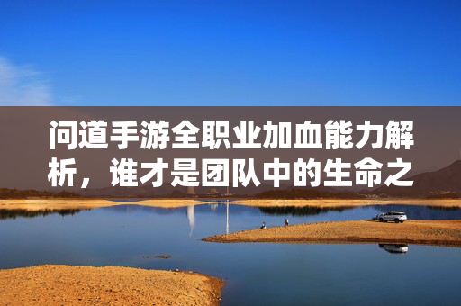 问道手游全职业加血能力解析，谁才是团队中的生命之光？问道手游全职业加血解析，谁才是团队中的生命之光？