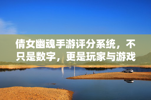 倩女幽魂手游评分系统，不只是数字，更是玩家与游戏的深度对话，倩女幽魂手游评分系统，深度对话，不止数字