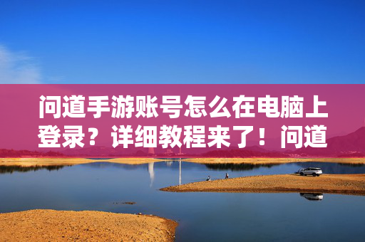 问道手游账号怎么在电脑上登录？详细教程来了！问道手游账号电脑登录教程