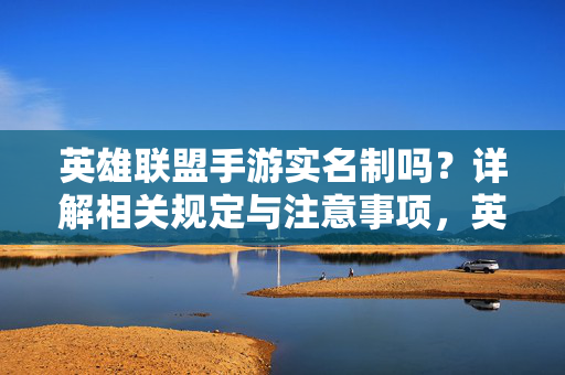 英雄联盟手游实名制吗？详解相关规定与注意事项，英雄联盟手游实名制规定及注意事项详解