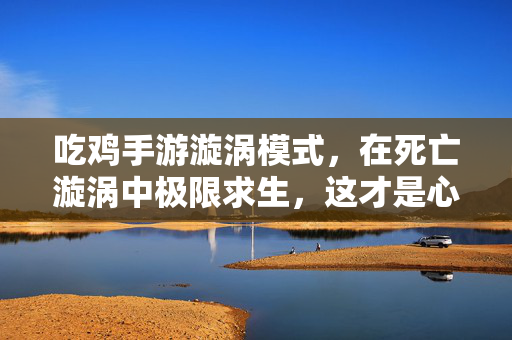 吃鸡手游漩涡模式，在死亡漩涡中极限求生，这才是心跳加速的终极体验！吃鸡手游漩涡模式，死亡漩涡极限求生，心跳加速的终极体验