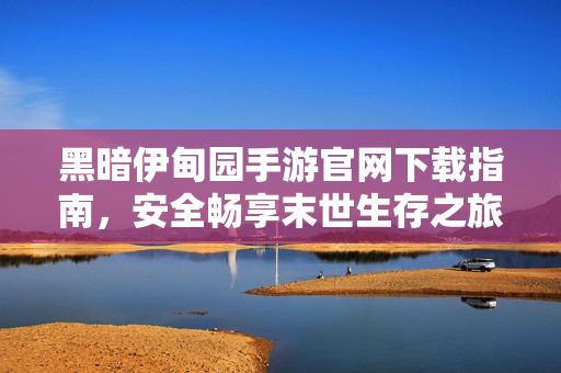 黑暗伊甸园手游官网下载指南，安全畅享末世生存之旅，黑暗伊甸园手游官网下载指南，安全畅享末世生存之旅
