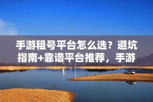 手游租号平台怎么选？避坑指南+靠谱平台推荐，手游租号平台怎么选？避坑指南+靠谱平台推荐