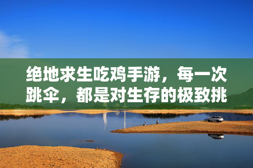 绝地求生吃鸡手游，每一次跳伞，都是对生存的极致挑战，吃鸡手游，跳伞求生，极致挑战